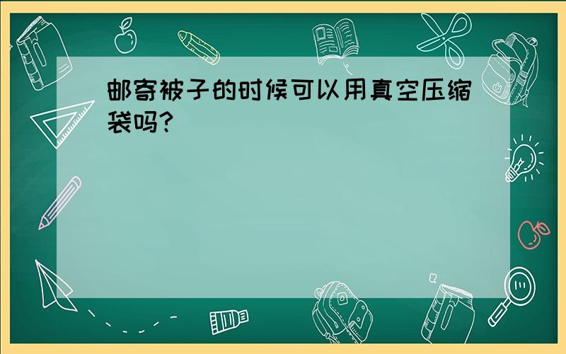 邮寄被子的时候可以用真空压缩袋吗?