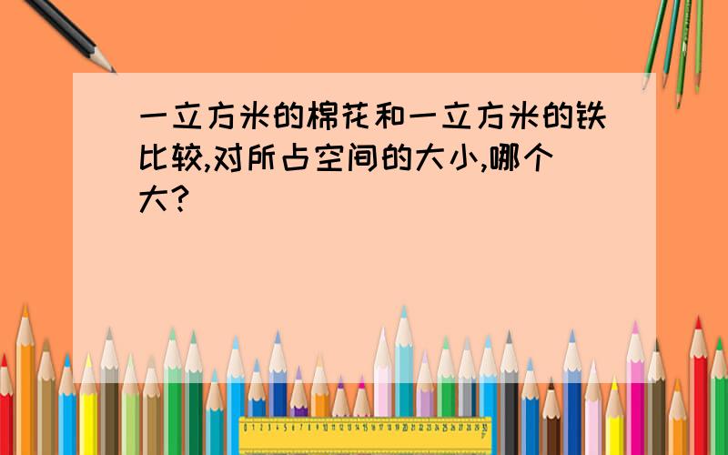 一立方米的棉花和一立方米的铁比较,对所占空间的大小,哪个大?