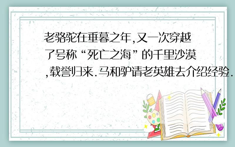 老骆驼在垂暮之年,又一次穿越了号称“死亡之海”的千里沙漠,载誉归来.马和驴请老英雄去介绍经验.“其没什么好说的,”老骆驼说,“认准目标,耐住性子,一步一步往前走,就到达目的地了.”