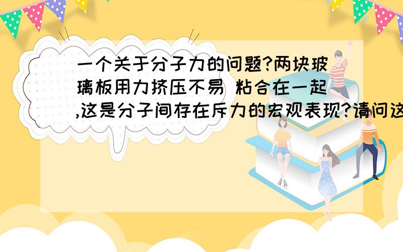 一个关于分子力的问题?两块玻璃板用力挤压不易 粘合在一起,这是分子间存在斥力的宏观表现?请问这种说法对吗?我也觉得秦佳宝说的对,在接触过程中表现出来的弹力在这儿就是分子斥力,（