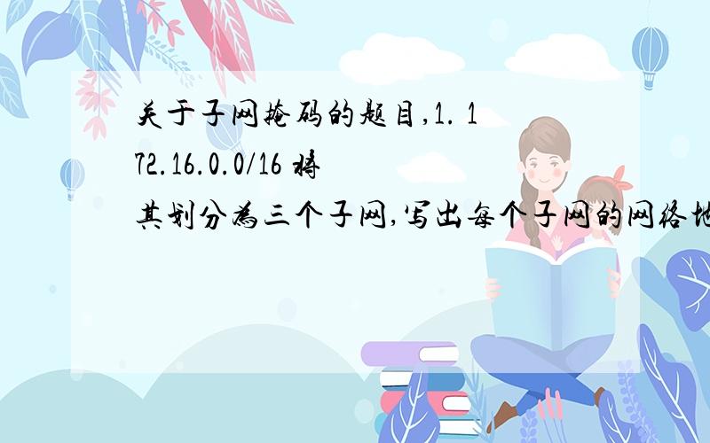 关于子网掩码的题目,1. 172.16.0.0/16 将其划分为三个子网,写出每个子网的网络地址,广播地址及可用主机地址范围,并算出子网划分后多造成了多少个地址的浪费.2. 192.166.0.24/11和192.181.0.6/11在不