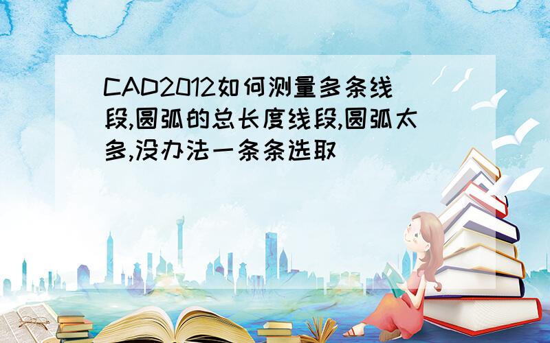 CAD2012如何测量多条线段,圆弧的总长度线段,圆弧太多,没办法一条条选取