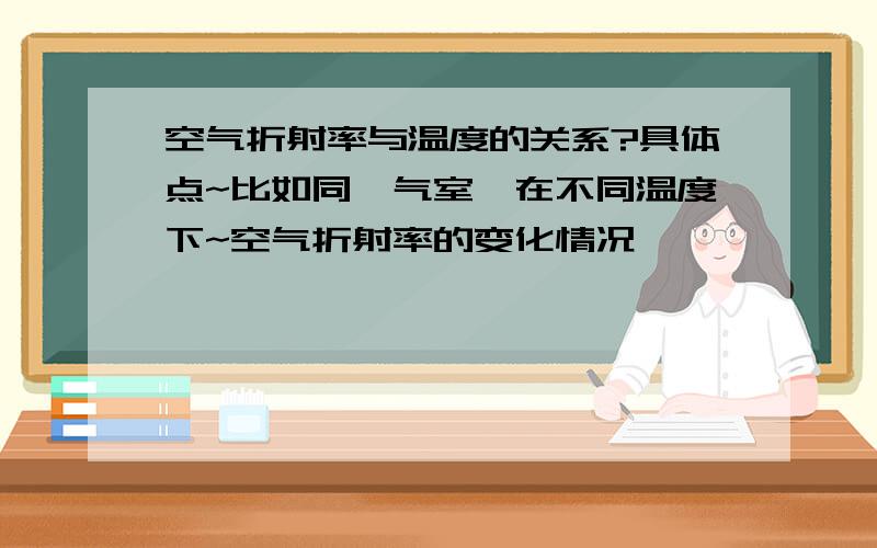 空气折射率与温度的关系?具体点~比如同一气室,在不同温度下~空气折射率的变化情况