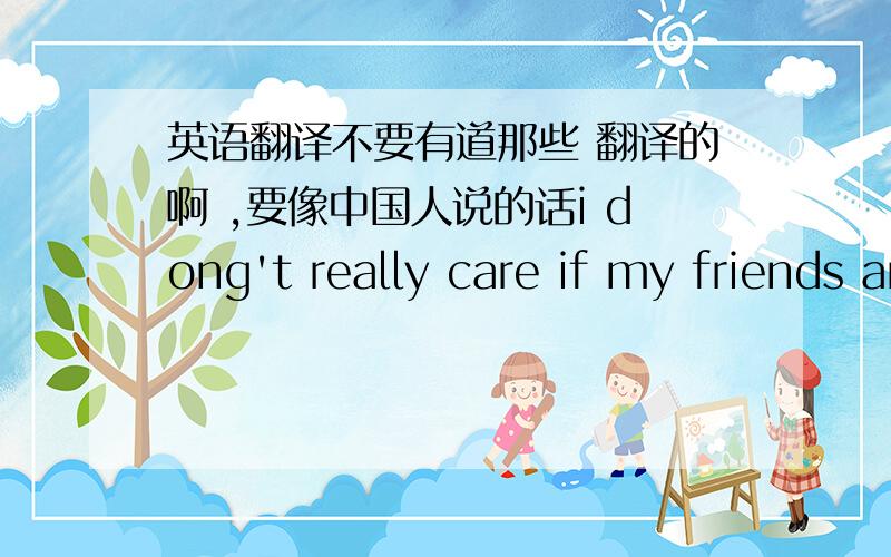 英语翻译不要有道那些 翻译的啊 ,要像中国人说的话i dong't really care if my friends are the same as me or different. my favorite saying is,