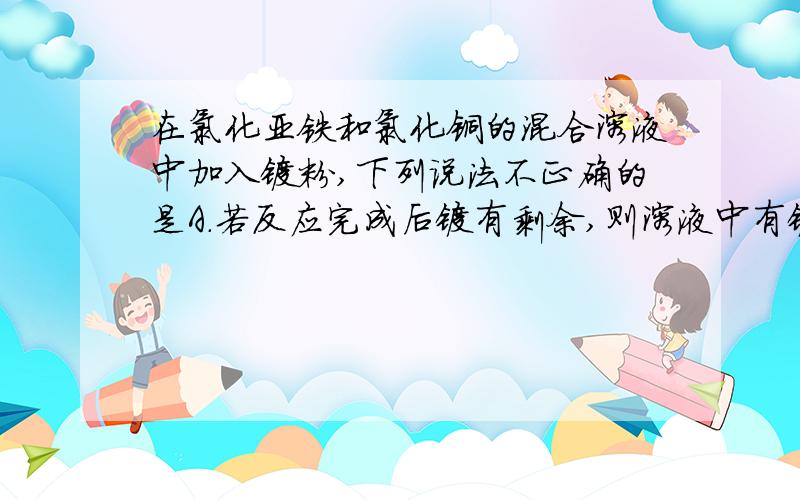 在氯化亚铁和氯化铜的混合溶液中加入镁粉,下列说法不正确的是A.若反应完成后镁有剩余,则溶液中有镁离子,无铜离子,可能有铁离子.B.若反应完成后镁有剩余,则溶液中有镁离子,没有铜离子