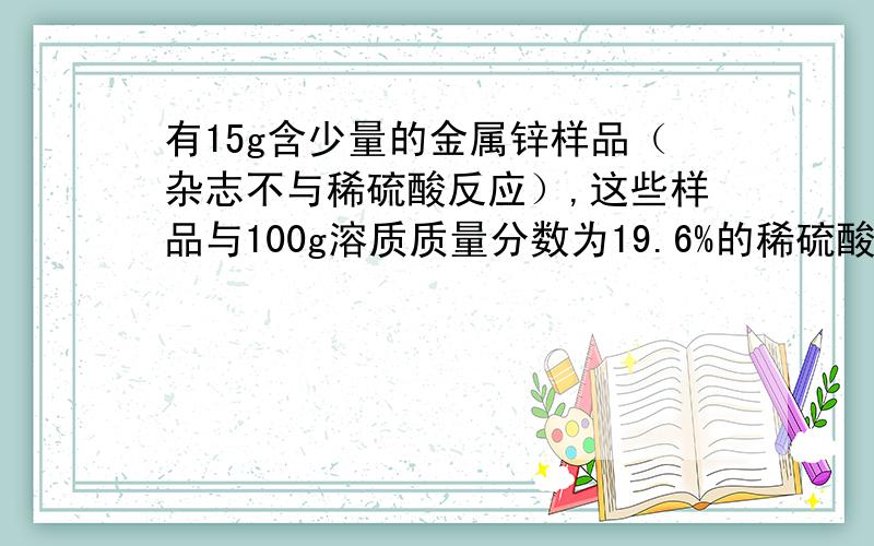 有15g含少量的金属锌样品（杂志不与稀硫酸反应）,这些样品与100g溶质质量分数为19.6%的稀硫酸恰好反应.求：（1）生成氢气多少克?（2）样品中锌的质量分数为多少?