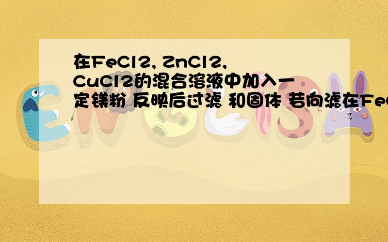 在FeCl2, ZnCl2,CuCl2的混合溶液中加入一定镁粉 反映后过滤 和固体 若向滤在FeCl2, ZnCl2,CuCl2的混合溶液中加入一定镁粉 反映后过滤 分别得到滤液和固体 若向滤出的固体中滴加稀硫酸 有气泡 则