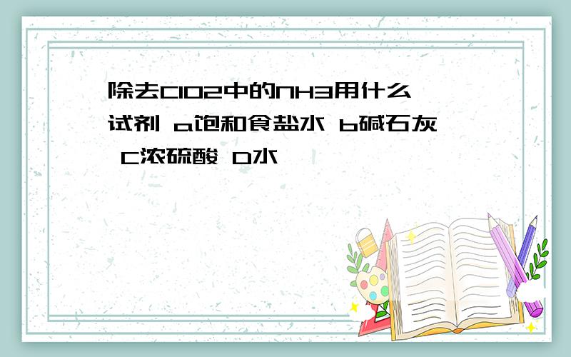 除去ClO2中的NH3用什么试剂 a饱和食盐水 b碱石灰 C浓硫酸 D水