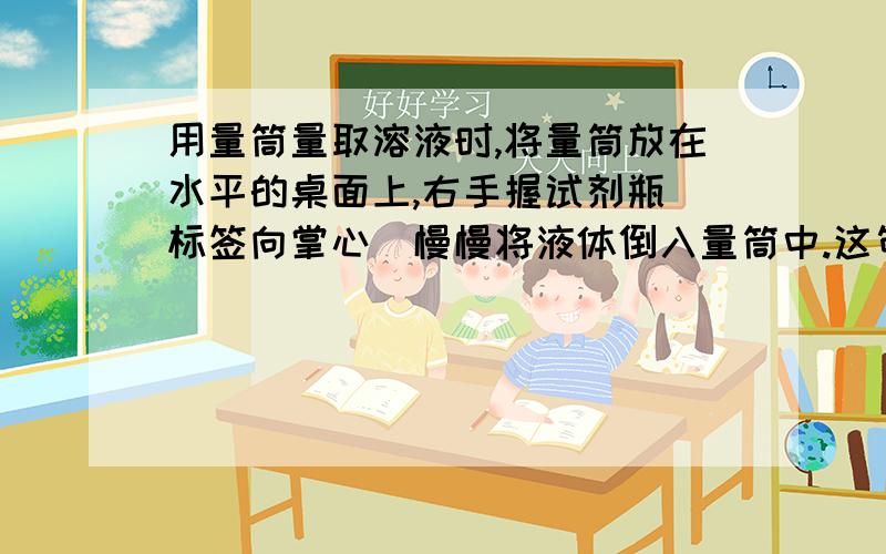 用量筒量取溶液时,将量筒放在水平的桌面上,右手握试剂瓶（标签向掌心）慢慢将液体倒入量筒中.这句话为什么错了?