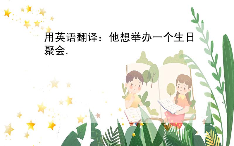 用英语翻译：他想举办一个生日聚会.