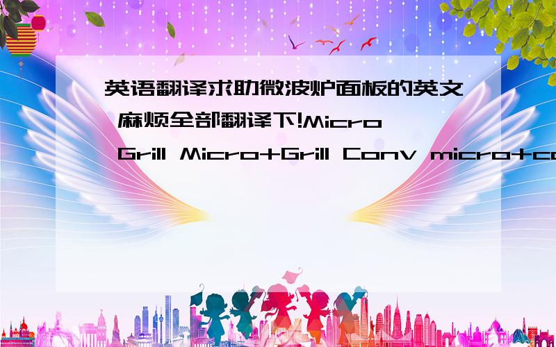 英语翻译求助微波炉面板的英文 麻烦全部翻译下!Micro Grill Micro+Grill Conv micro+conv PAUSE/RESET start quick cook Defrost by WeightAUTO FUNCTION WEIGHTA1:AUTO REHEAT A2:rice cookA3:VegetablesA4:ChickenA5:MeatA6:Reheat breadA7:Inst