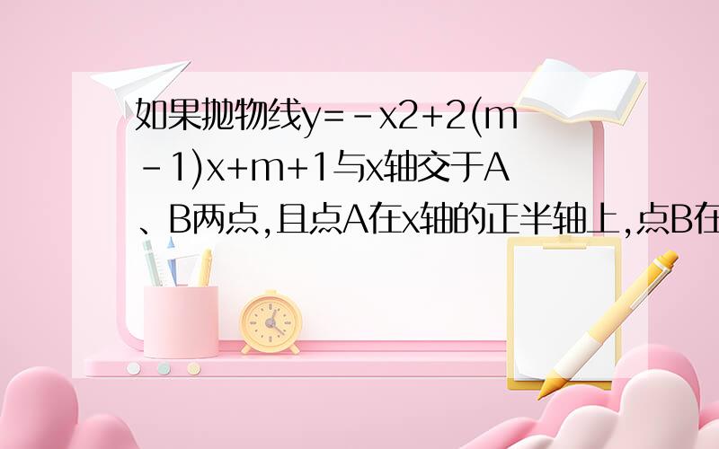 如果抛物线y=-x2+2(m-1)x+m+1与x轴交于A、B两点,且点A在x轴的正半轴上,点B在x轴的负半轴上.OA长为a,OB长为b.（1）求m的取值范围；（2）若OA:OB=3：1,求m的值并写出此时抛物线的关系式；（3）设（2