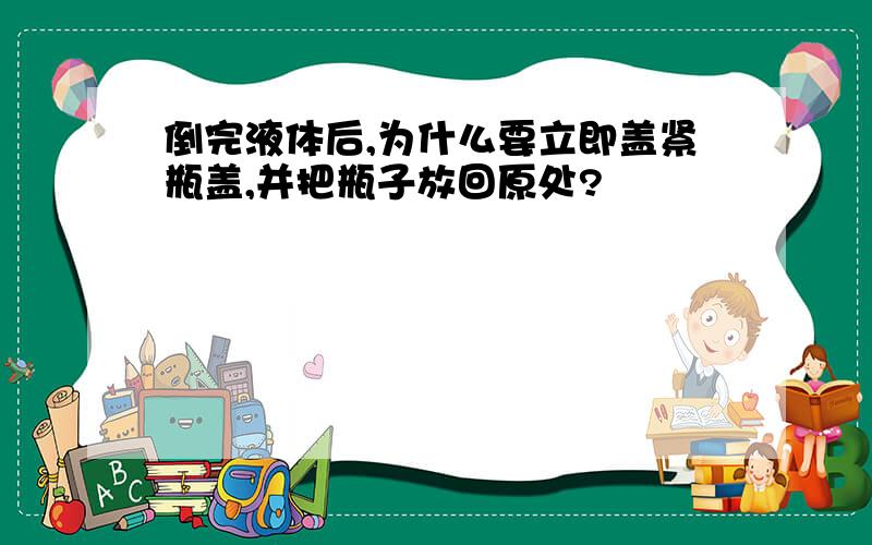 倒完液体后,为什么要立即盖紧瓶盖,并把瓶子放回原处?