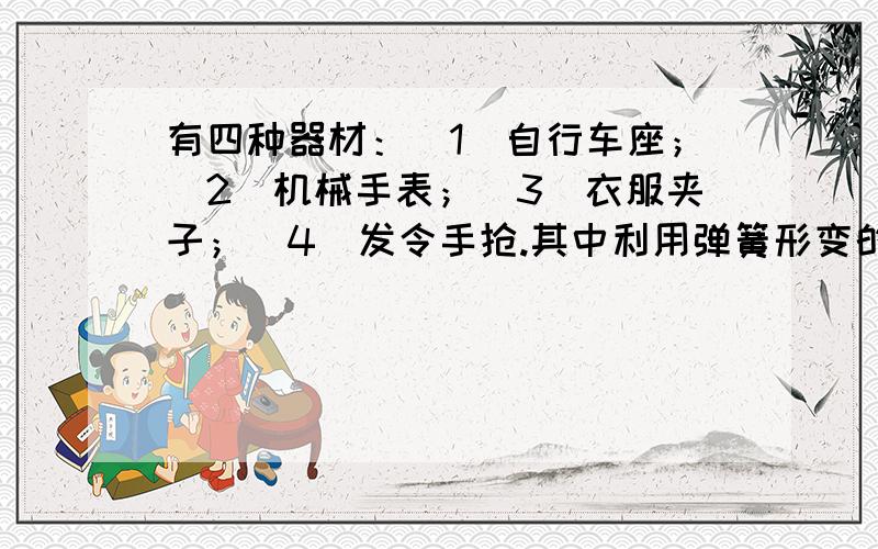 有四种器材：(1)自行车座；(2)机械手表；(3)衣服夹子；(4)发令手抢.其中利用弹簧形变的势能转化为动能工作的有A．(1)和(2).B．(2)和(3).　C．(1)和(4).D．(2)和(4). 答案是D,求原因