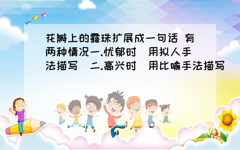 花瓣上的露珠扩展成一句话 有两种情况一.忧郁时（用拟人手法描写）二.高兴时（用比喻手法描写）