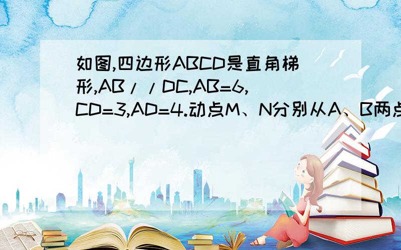 如图,四边形ABCD是直角梯形,AB//DC,AB=6,CD=3,AD=4.动点M、N分别从A、B两点同时出发,（下接）点M以每秒1个单位长的速度延AB向点B运动；点N以每秒1个单位长的速度延B-C-D运动；当其中一个点到达中