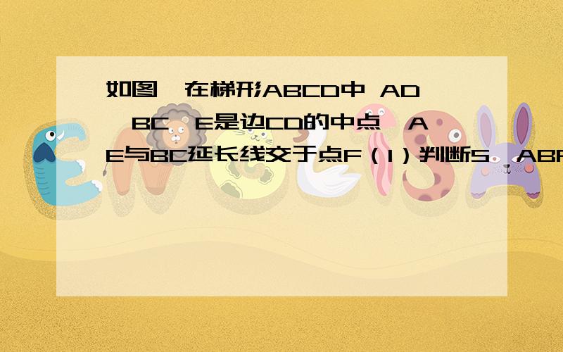 如图,在梯形ABCD中 AD‖BC,E是边CD的中点,AE与BC延长线交于点F（1）判断S△ABF和S梯形ABCD有何关系,并说明理由（2）判断S△ABF和S梯形ABCD有何关系,并说明理由