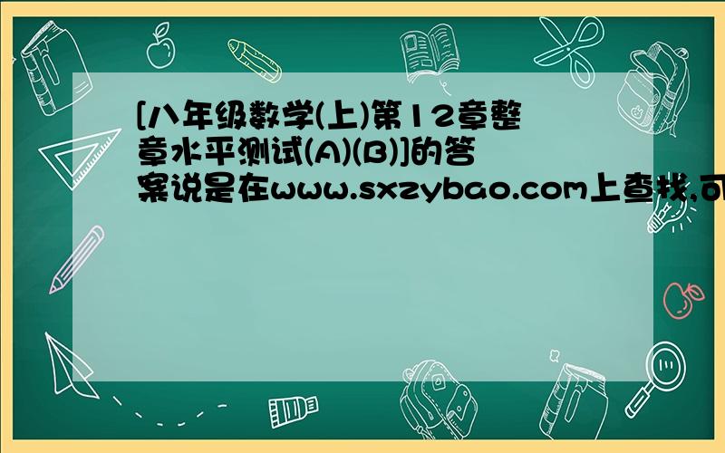 [八年级数学(上)第12章整章水平测试(A)(B)]的答案说是在www.sxzybao.com上查找,可是找不到,