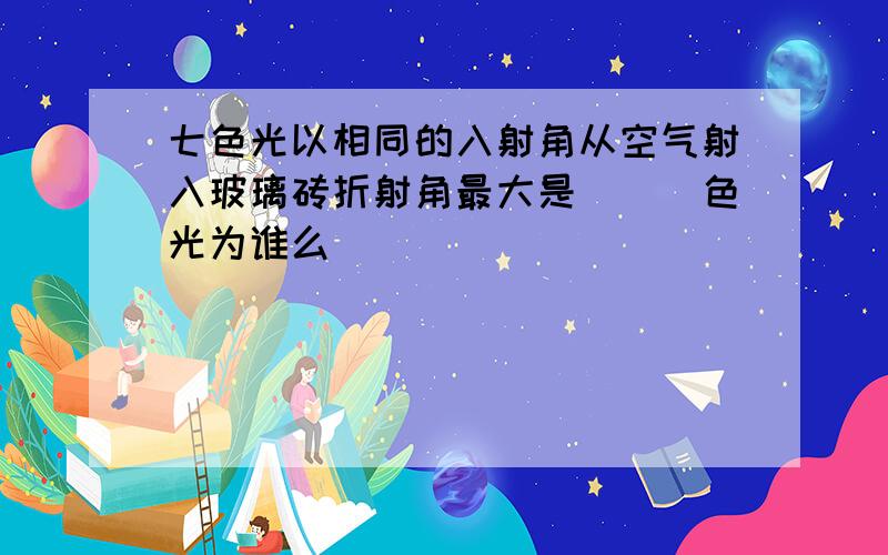 七色光以相同的入射角从空气射入玻璃砖折射角最大是___色光为谁么