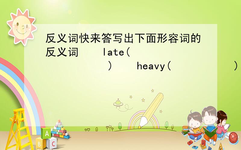 反义词快来答写出下面形容词的反义词    late(             )    heavy(           )     sad(           )     easy(          )