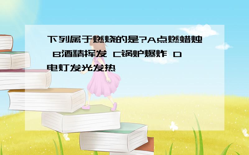 下列属于燃烧的是?A点燃蜡烛 B酒精挥发 C锅炉爆炸 D电灯发光发热