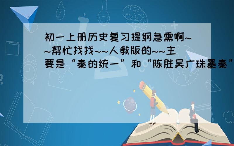 初一上册历史复习提纲急需啊~~帮忙找找~~人教版的~~主要是“秦的统一”和“陈胜吴广珠暴秦”~~