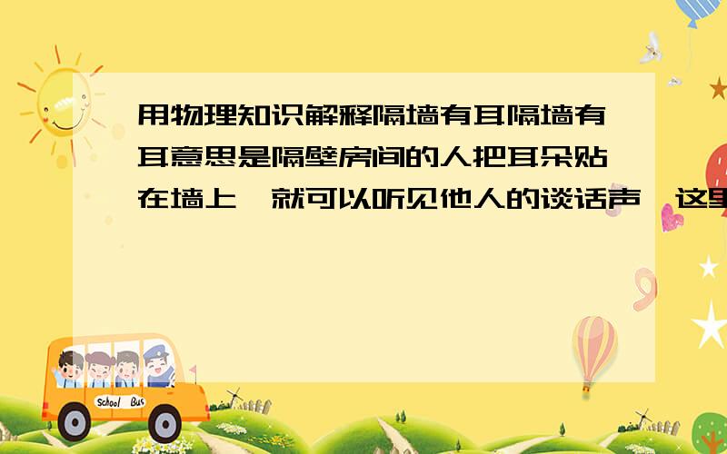 用物理知识解释隔墙有耳隔墙有耳意思是隔壁房间的人把耳朵贴在墙上,就可以听见他人的谈话声,这里的谈话声是通过 __和__传入人耳的.这说明__和__都能传声,骨传导就是利用这个原理