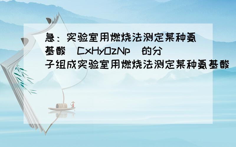 急：实验室用燃烧法测定某种氨基酸（CxHyOzNp）的分子组成实验室用燃烧法测定某种氨基酸（CxHyOzNp）的分子组成.取W g该种氨基酸放在纯氧中充分燃烧,生成CO2、H2O和N2.现按下图所示装置进行