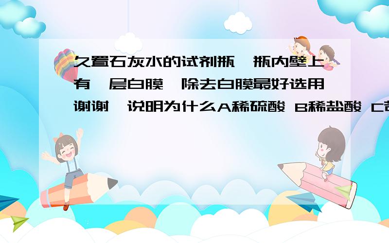 久置石灰水的试剂瓶,瓶内壁上有一层白膜,除去白膜最好选用谢谢`说明为什么A稀硫酸 B稀盐酸 C苛性钠溶液 D氯化钡溶液