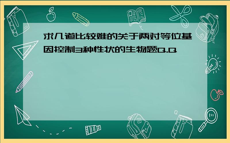 求几道比较难的关于两对等位基因控制3种性状的生物题Q.Q