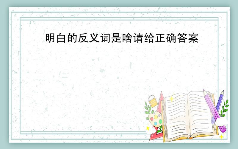 明白的反义词是啥请给正确答案