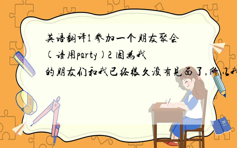 英语翻译1 参加一个朋友聚会(请用party)2 因为我的朋友们和我已经很久没有见面了,所以我很期待这个朋友聚会.3 参观KIM的家4 kim戴的是什么颜色的帽子?（用cap)5 就这样,一个快乐的朋友聚会结