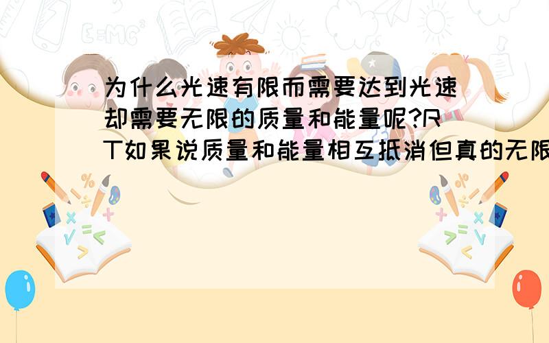 为什么光速有限而需要达到光速却需要无限的质量和能量呢?RT如果说质量和能量相互抵消但真的无限抵消下去.那得到的速度应该也可以是无限大或者不变的啊.或者是我理解错误了?0.9999....（