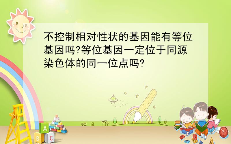 不控制相对性状的基因能有等位基因吗?等位基因一定位于同源染色体的同一位点吗?