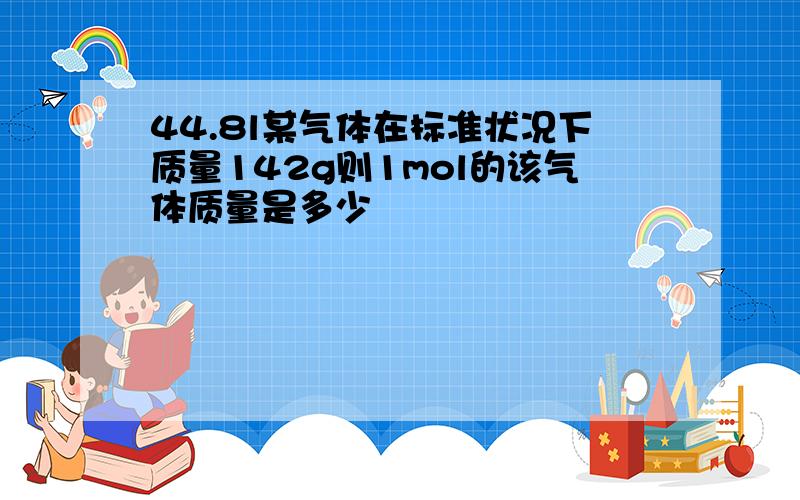 44.8l某气体在标准状况下质量142g则1mol的该气体质量是多少