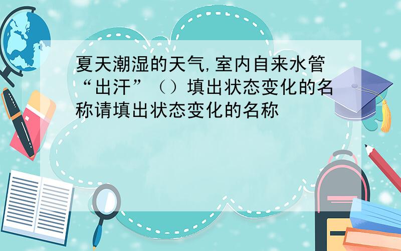 夏天潮湿的天气,室内自来水管“出汗”（）填出状态变化的名称请填出状态变化的名称