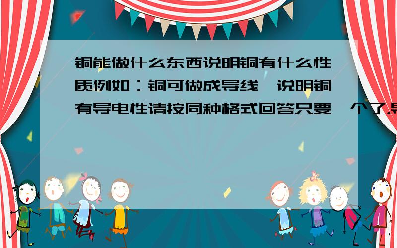 铜能做什么东西说明铜有什么性质例如：铜可做成导线,说明铜有导电性请按同种格式回答只要一个了，导热性除外