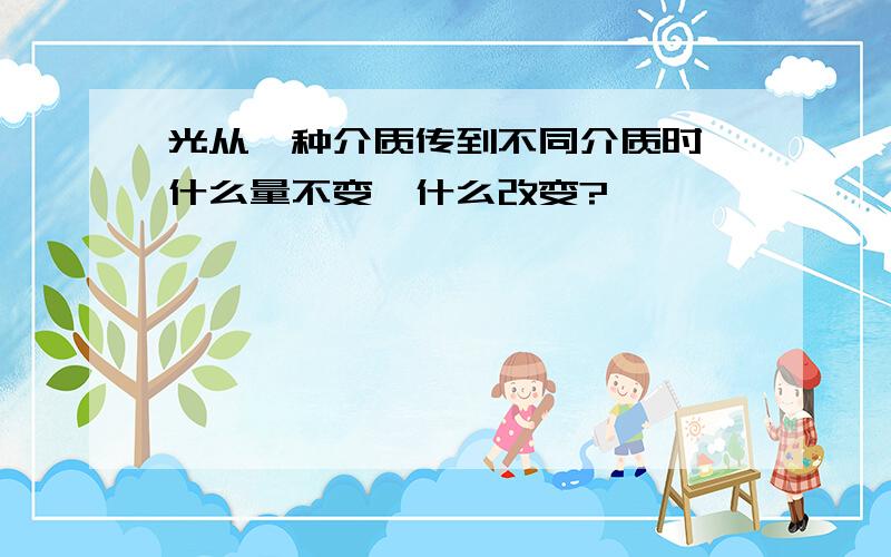 光从一种介质传到不同介质时,什么量不变,什么改变?