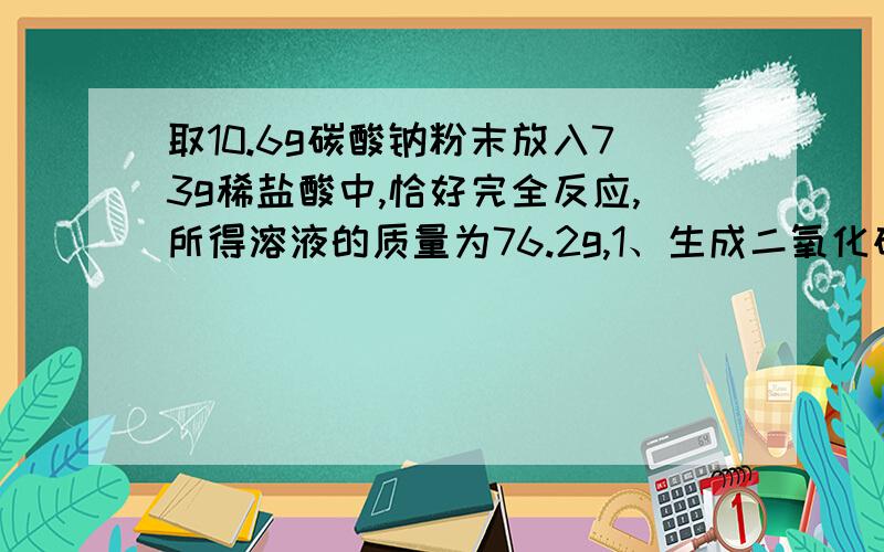 取10.6g碳酸钠粉末放入73g稀盐酸中,恰好完全反应,所得溶液的质量为76.2g,1、生成二氧化碳的质量.2、稀盐酸中溶质的质量分数.3、反应所得到的溶液中溶质的质量分数.