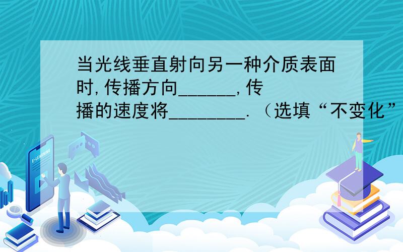 当光线垂直射向另一种介质表面时,传播方向______,传播的速度将________.（选填“不变化”或“变化”）1.当光线垂直射向另一种介质表面时,传播方向______,传播的速度将________（选填“不变化