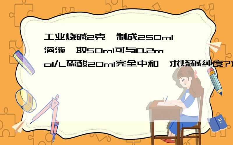 工业烧碱2克,制成250ml溶液,取50ml可与0.2mol/L硫酸20ml完全中和,求烧碱纯度?求略解