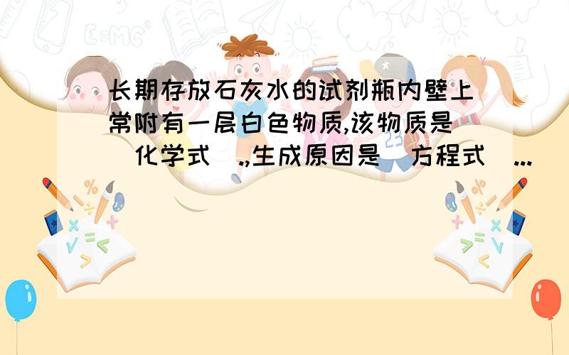 长期存放石灰水的试剂瓶内壁上常附有一层白色物质,该物质是（化学式）.,生成原因是（方程式）...