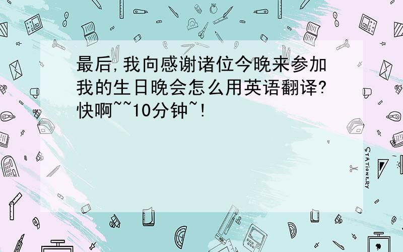 最后,我向感谢诸位今晚来参加我的生日晚会怎么用英语翻译?快啊~~10分钟~!