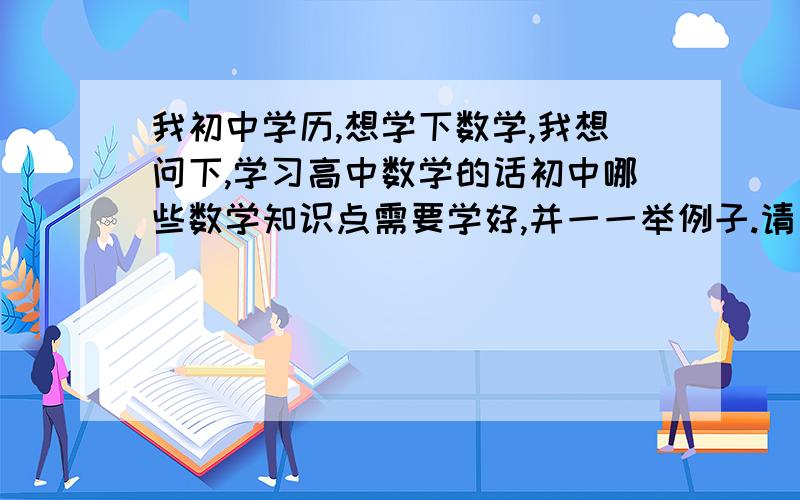 我初中学历,想学下数学,我想问下,学习高中数学的话初中哪些数学知识点需要学好,并一一举例子.请问高中关联哪些初中数学,又如何去学,请注意,我是自学,买什么书比较好呢!那些没必要学的