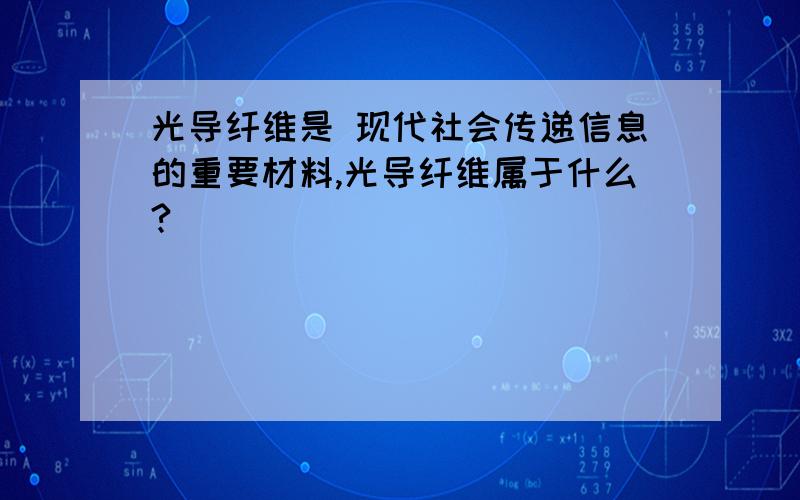 光导纤维是 现代社会传递信息的重要材料,光导纤维属于什么?