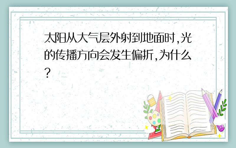 太阳从大气层外射到地面时,光的传播方向会发生偏折,为什么?