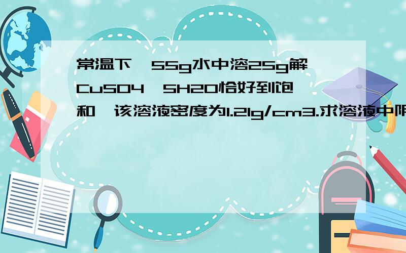 常温下、55g水中溶25g解CuSO4*5H2O恰好到饱和、该溶液密度为1.21g/cm3.求溶液中阴阳离子的总物质的量