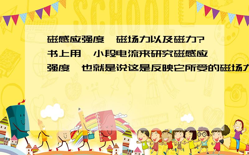 磁感应强度、磁场力以及磁力?书上用一小段电流来研究磁感应强度,也就是说这是反映它所受的磁场力的“单位大小”,相当于电场的场强.那换一个小磁针呢?既没电流也没长度的,怎么算啊,怎