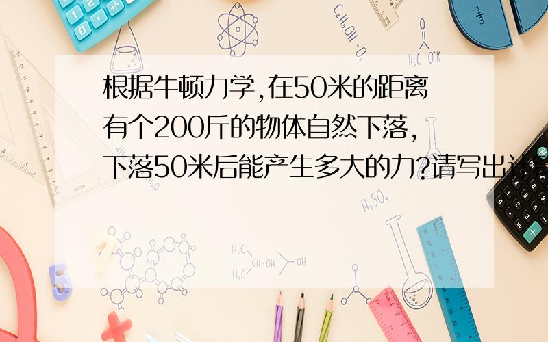 根据牛顿力学,在50米的距离有个200斤的物体自然下落,下落50米后能产生多大的力?请写出计算公式