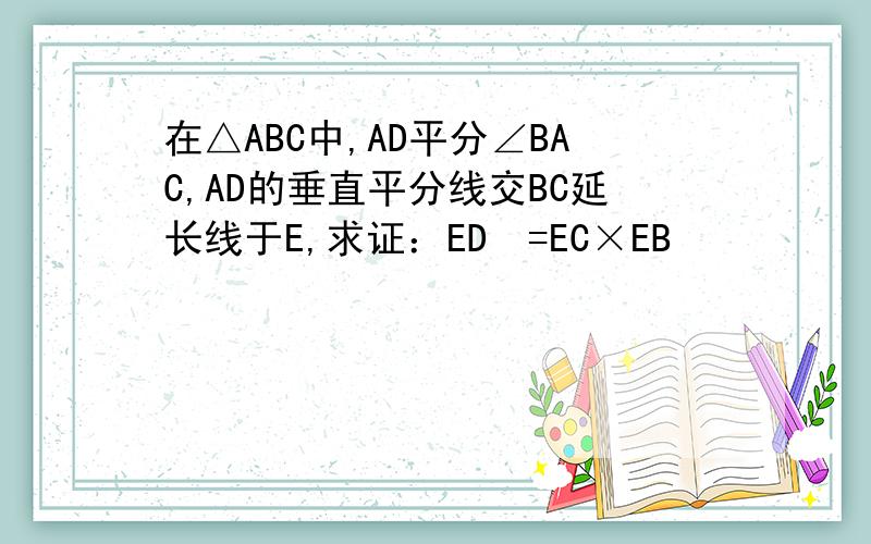 在△ABC中,AD平分∠BAC,AD的垂直平分线交BC延长线于E,求证：ED²=EC×EB